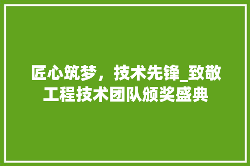 匠心筑梦，技术先锋_致敬工程技术团队颁奖盛典 家居装修