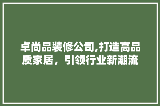 卓尚品装修公司,打造高品质家居，引领行业新潮流 中式风格装饰