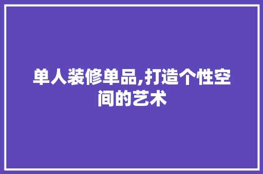 单人装修单品,打造个性空间的艺术 木雕艺术