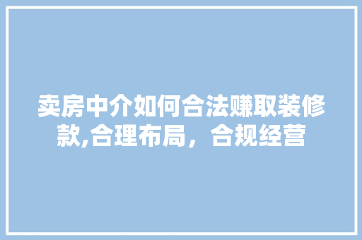 卖房中介如何合法赚取装修款,合理布局，合规经营 软装设计