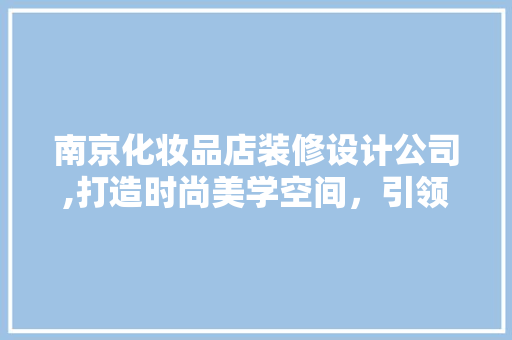 南京化妆品店装修设计公司,打造时尚美学空间，引领美妆行业潮流