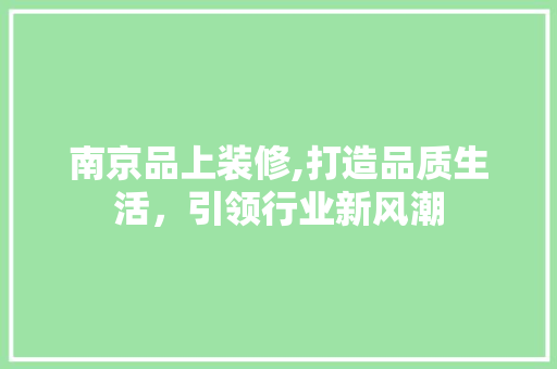 南京品上装修,打造品质生活，引领行业新风潮