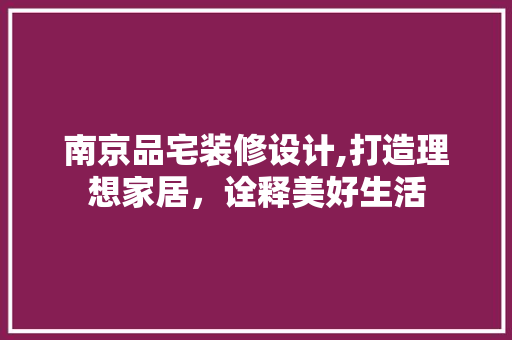 南京品宅装修设计,打造理想家居，诠释美好生活
