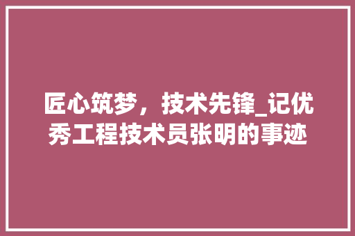 匠心筑梦，技术先锋_记优秀工程技术员张明的事迹 家居装修