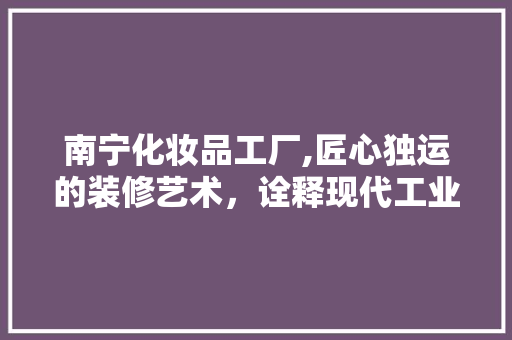 南宁化妆品工厂,匠心独运的装修艺术，诠释现代工业之美 家居装修