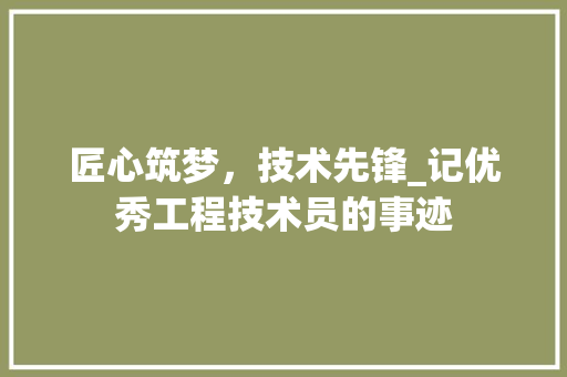匠心筑梦，技术先锋_记优秀工程技术员的事迹 家居装修