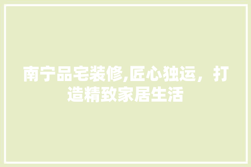 南宁品宅装修,匠心独运，打造精致家居生活 中式风格装饰