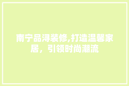 南宁品浔装修,打造温馨家居，引领时尚潮流 软装设计