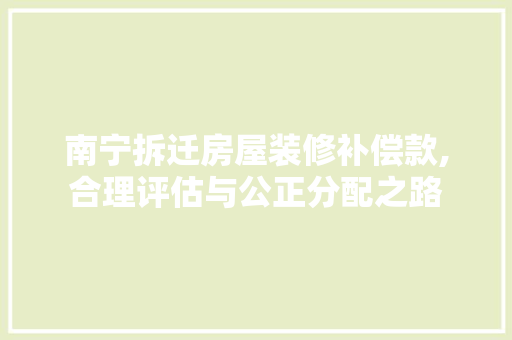 南宁拆迁房屋装修补偿款,合理评估与公正分配之路 软装设计