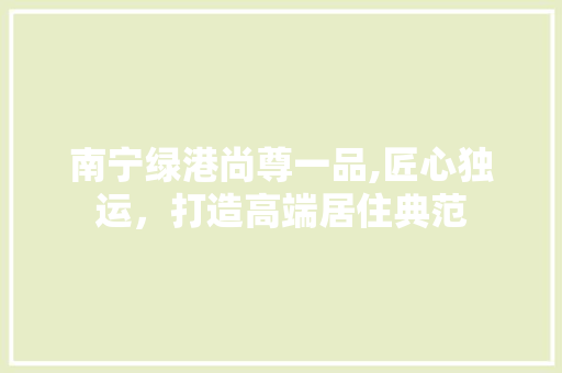 南宁绿港尚尊一品,匠心独运，打造高端居住典范 地板材料