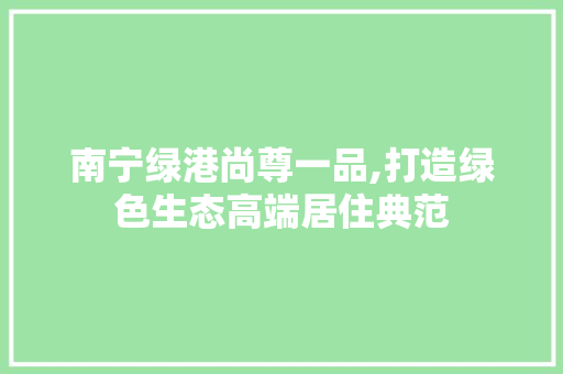 南宁绿港尚尊一品,打造绿色生态高端居住典范 软装设计