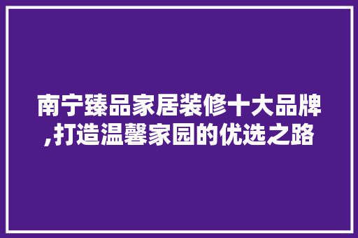 南宁臻品家居装修十大品牌,打造温馨家园的优选之路 室内设计