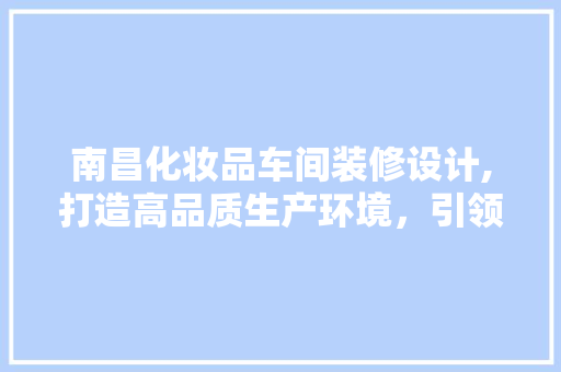 南昌化妆品车间装修设计,打造高品质生产环境，引领行业发展 客厅装修