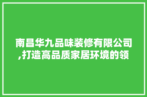 南昌华九品味装修有限公司,打造高品质家居环境的领航者 家居装修