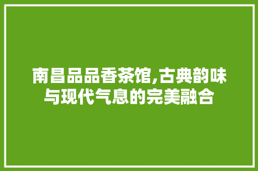 南昌品品香茶馆,古典韵味与现代气息的完美融合
