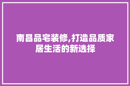 南昌品宅装修,打造品质家居生活的新选择 室内设计