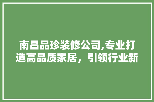 南昌品珍装修公司,专业打造高品质家居，引领行业新风尚 室内设计