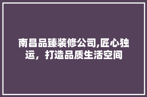 南昌品臻装修公司,匠心独运，打造品质生活空间 室内设计