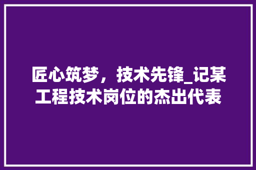 匠心筑梦，技术先锋_记某工程技术岗位的杰出代表 家居装修