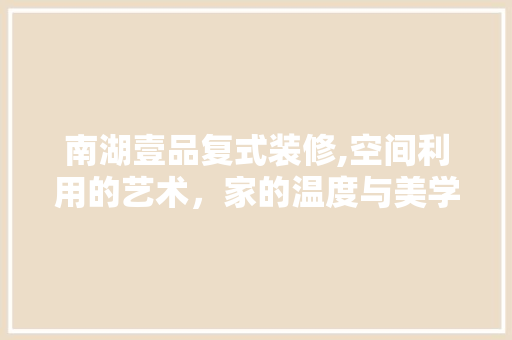 南湖壹品复式装修,空间利用的艺术，家的温度与美学 家居装修