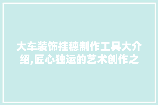 大车装饰挂穗制作工具大介绍,匠心独运的艺术创作之旅 地板材料