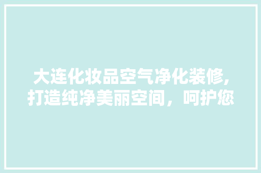 大连化妆品空气净化装修,打造纯净美丽空间，呵护您的健康与美丽 中式风格装饰