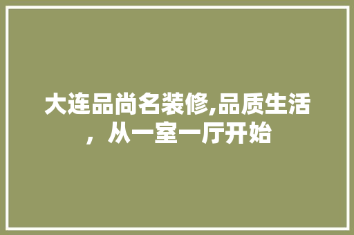 大连品尚名装修,品质生活，从一室一厅开始 软装设计