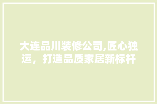 大连品川装修公司,匠心独运，打造品质家居新标杆 软装设计