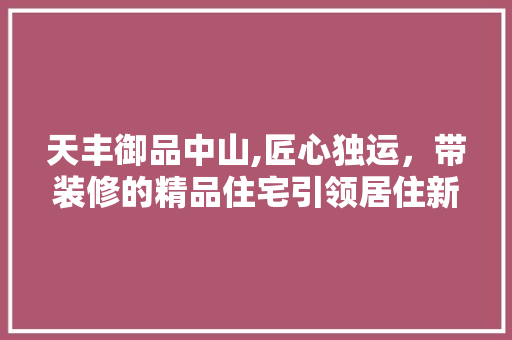 天丰御品中山,匠心独运，带装修的精品住宅引领居住新潮流 客厅装修