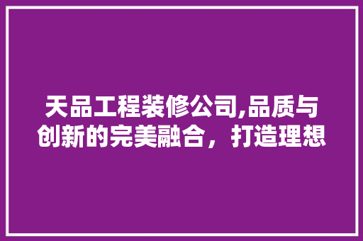 天品工程装修公司,品质与创新的完美融合，打造理想家居生活 地板材料