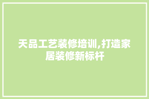 天品工艺装修培训,打造家居装修新标杆
