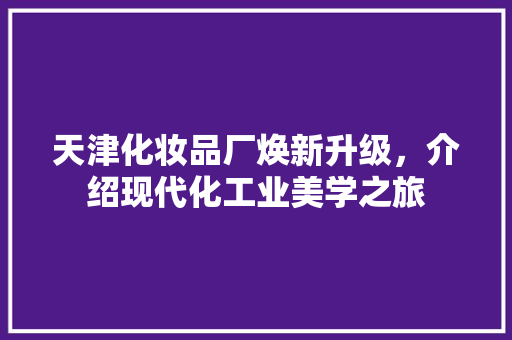 天津化妆品厂焕新升级，介绍现代化工业美学之旅