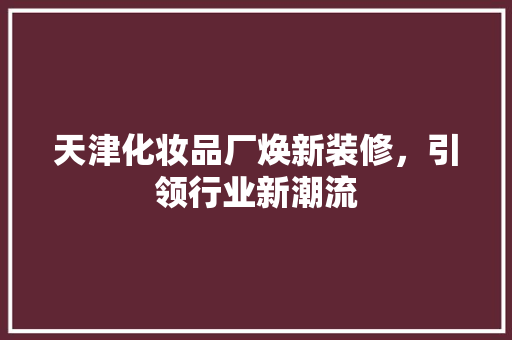 天津化妆品厂焕新装修，引领行业新潮流 现代风格装饰