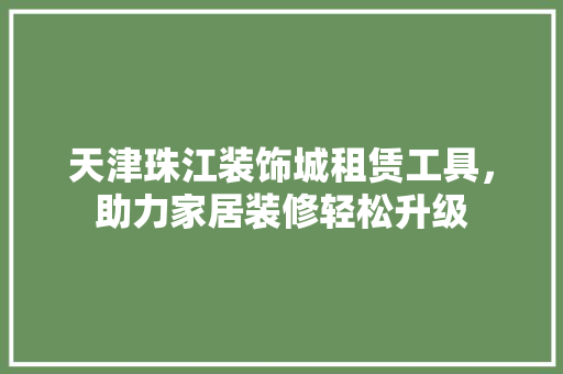 天津珠江装饰城租赁工具，助力家居装修轻松升级 木雕艺术