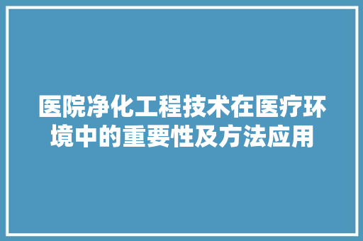 医院净化工程技术在医疗环境中的重要性及方法应用