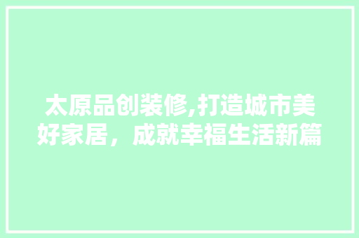 太原品创装修,打造城市美好家居，成就幸福生活新篇章 软装设计