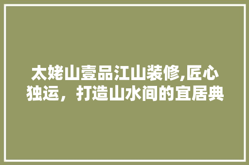 太姥山壹品江山装修,匠心独运，打造山水间的宜居典范 家居装修
