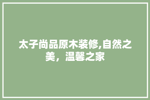 太子尚品原木装修,自然之美，温馨之家 室内设计