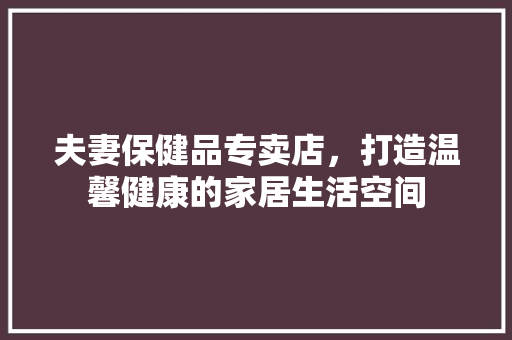 夫妻保健品专卖店，打造温馨健康的家居生活空间 家居装修