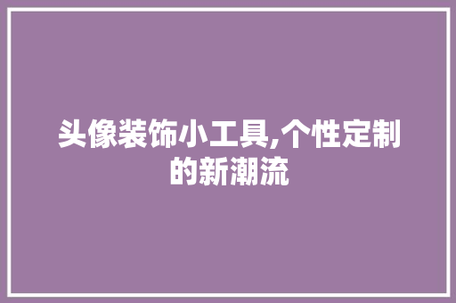 头像装饰小工具,个性定制的新潮流