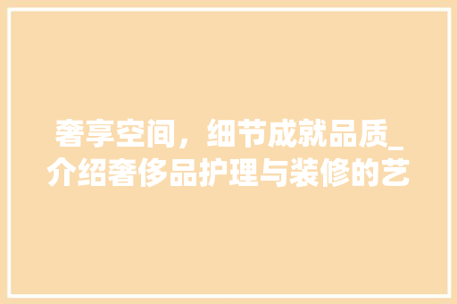 奢享空间，细节成就品质_介绍奢侈品护理与装修的艺术 室内设计