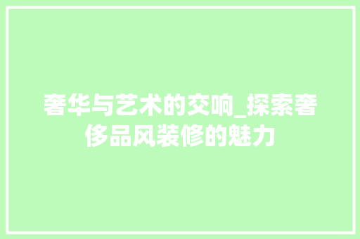 奢华与艺术的交响_探索奢侈品风装修的魅力 软装设计