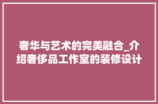 奢华与艺术的完美融合_介绍奢侈品工作室的装修设计之路 软装设计