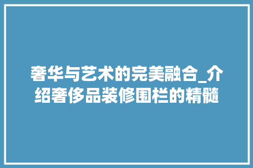 奢华与艺术的完美融合_介绍奢侈品装修围栏的精髓