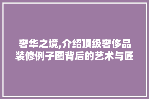 奢华之境,介绍顶级奢侈品装修例子图背后的艺术与匠心 木雕艺术