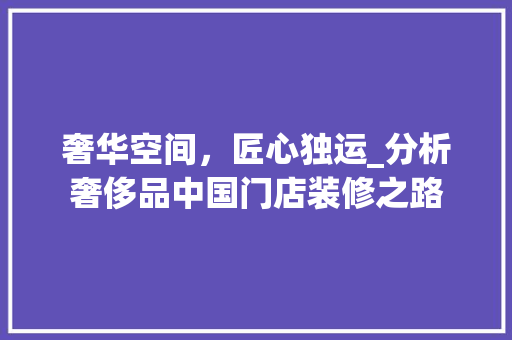 奢华空间，匠心独运_分析奢侈品中国门店装修之路 软装设计