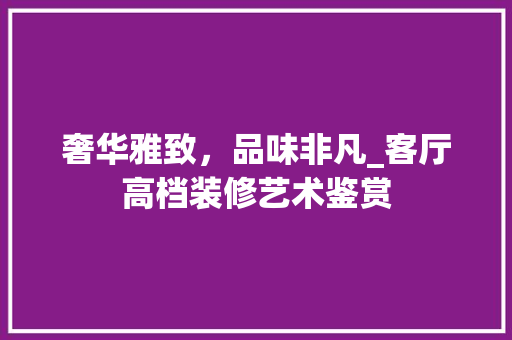 奢华雅致，品味非凡_客厅高档装修艺术鉴赏 现代风格装饰