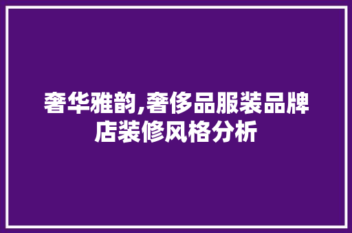 奢华雅韵,奢侈品服装品牌店装修风格分析 室内设计