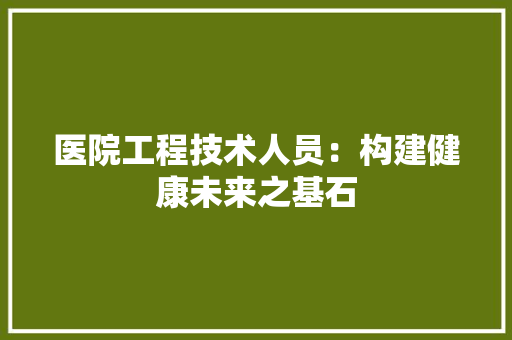 医院工程技术人员：构建健康未来之基石