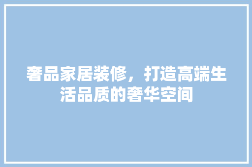 奢品家居装修，打造高端生活品质的奢华空间 木雕艺术